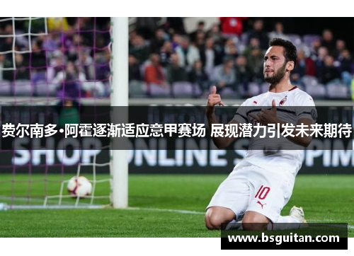 费尔南多·阿霍逐渐适应意甲赛场 展现潜力引发未来期待