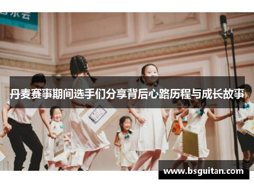 丹麦赛事期间选手们分享背后心路历程与成长故事