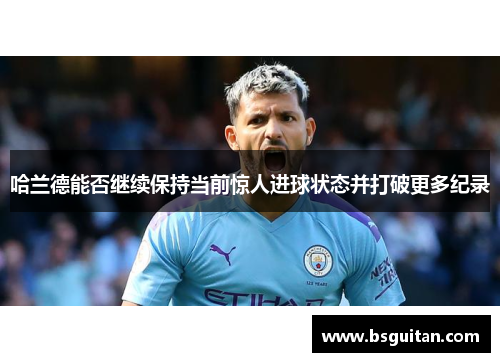 哈兰德能否继续保持当前惊人进球状态并打破更多纪录