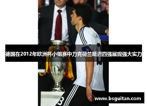 德国在2012年欧洲杯小组赛中力克荷兰挺进四强展现强大实力