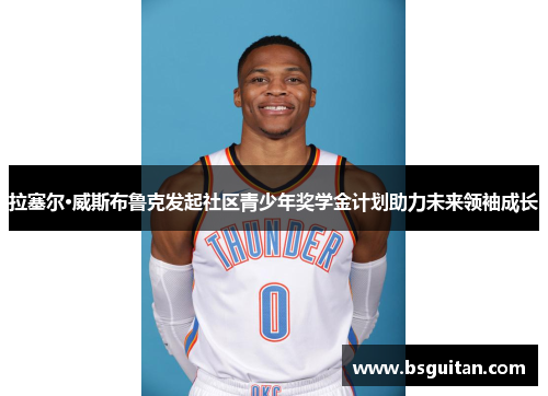 拉塞尔·威斯布鲁克发起社区青少年奖学金计划助力未来领袖成长