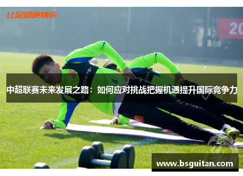中超联赛未来发展之路：如何应对挑战把握机遇提升国际竞争力
