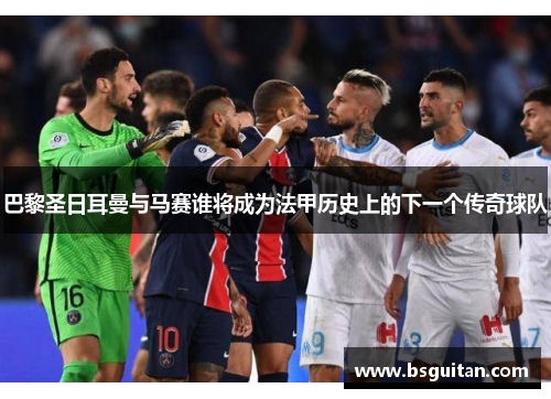 巴黎圣日耳曼与马赛谁将成为法甲历史上的下一个传奇球队