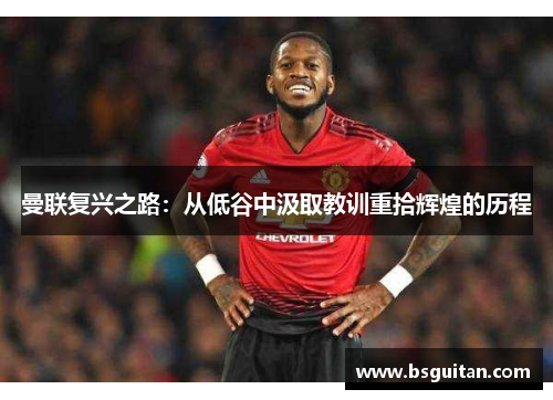 曼联复兴之路：从低谷中汲取教训重拾辉煌的历程