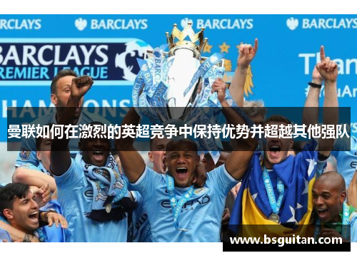 曼联如何在激烈的英超竞争中保持优势并超越其他强队