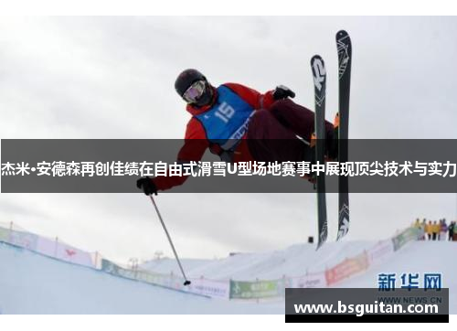 杰米·安德森再创佳绩在自由式滑雪U型场地赛事中展现顶尖技术与实力