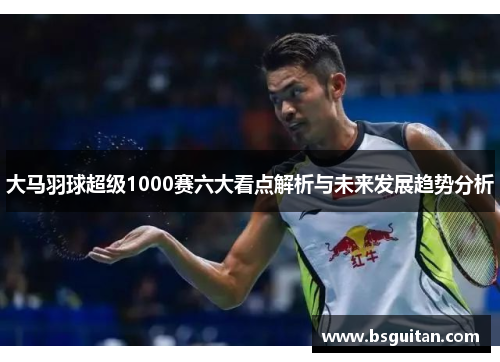 大马羽球超级1000赛六大看点解析与未来发展趋势分析