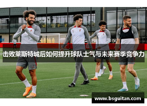 击败莱斯特城后如何提升球队士气与未来赛季竞争力