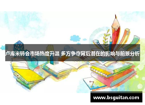 卢库米转会市场热度升温 多方争夺背后潜在的影响与前景分析