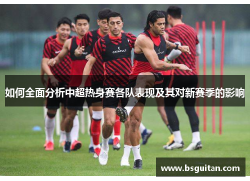 如何全面分析中超热身赛各队表现及其对新赛季的影响