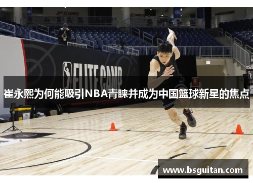崔永熙为何能吸引NBA青睐并成为中国篮球新星的焦点