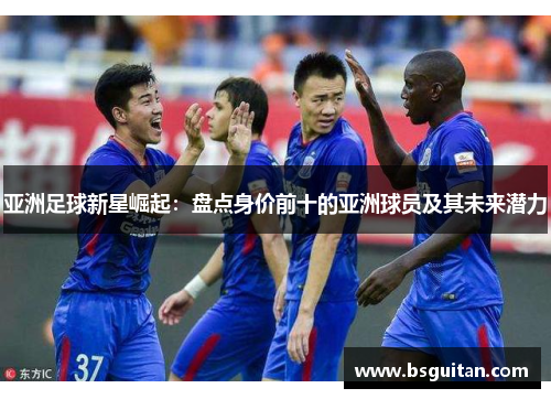 亚洲足球新星崛起：盘点身价前十的亚洲球员及其未来潜力