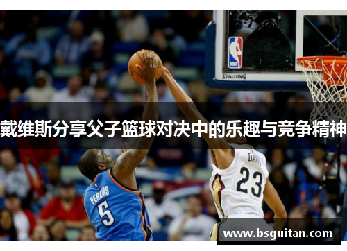 戴维斯分享父子篮球对决中的乐趣与竞争精神