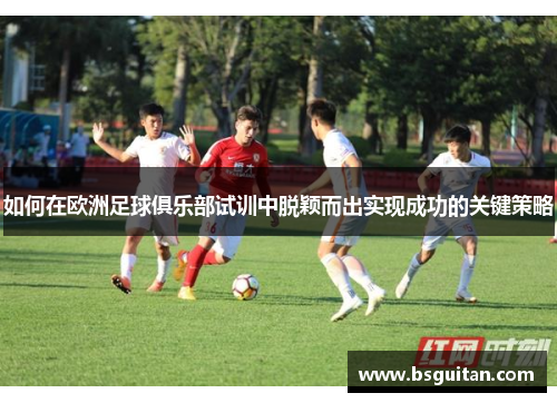 如何在欧洲足球俱乐部试训中脱颖而出实现成功的关键策略