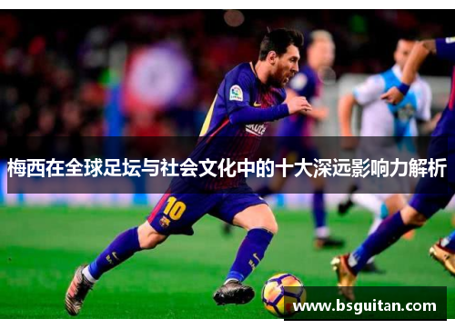梅西在全球足坛与社会文化中的十大深远影响力解析