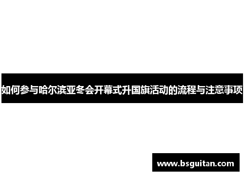 如何参与哈尔滨亚冬会开幕式升国旗活动的流程与注意事项