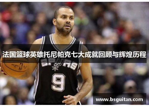 法国篮球英雄托尼帕克七大成就回顾与辉煌历程