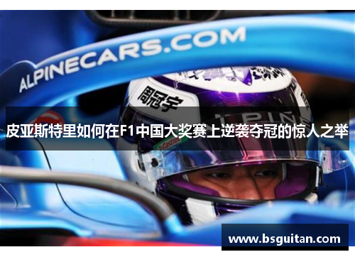 皮亚斯特里如何在F1中国大奖赛上逆袭夺冠的惊人之举