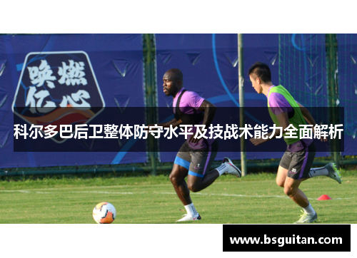 科尔多巴后卫整体防守水平及技战术能力全面解析