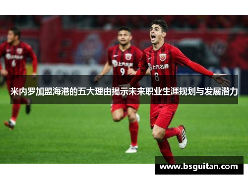 米内罗加盟海港的五大理由揭示未来职业生涯规划与发展潜力