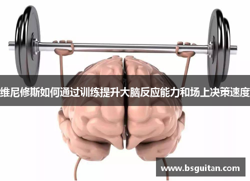 维尼修斯如何通过训练提升大脑反应能力和场上决策速度
