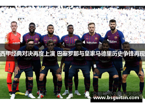 西甲经典对决再度上演 巴塞罗那与皇家马德里历史争锋再现