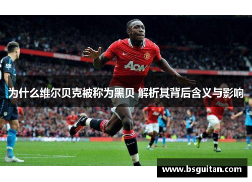 为什么维尔贝克被称为黑贝 解析其背后含义与影响