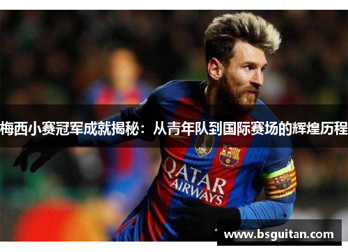 梅西小赛冠军成就揭秘:从青年队到国际赛场的辉煌历程 梅西小赛冠军成就揭秘:从青年队到国际赛场的辉煌历程