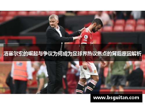 洛塞尔索的崛起与争议为何成为足球界热议焦点的背后原因解析