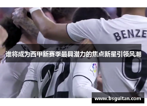 谁将成为西甲新赛季最具潜力的焦点新星引领风潮