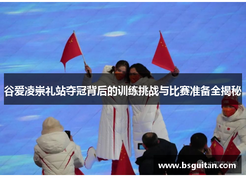 谷爱凌崇礼站夺冠背后的训练挑战与比赛准备全揭秘