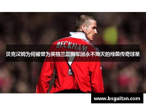 贝克汉姆为何被誉为英格兰三狮军团永不熄灭的绿茵传奇球星