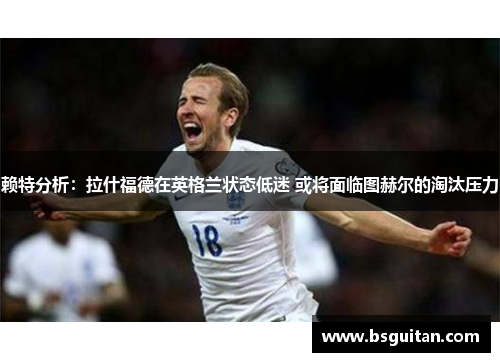 赖特分析:拉什福德在英格兰状态低迷 或将面临图赫尔的淘汰压力 赖特分析:拉什福德在英格兰状态低迷 或将面临图赫尔的淘汰压力