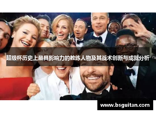 超级杯历史上最具影响力的教练人物及其战术创新与成就分析