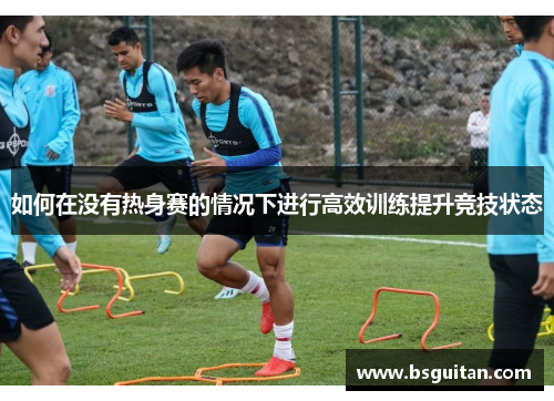 如何在没有热身赛的情况下进行高效训练提升竞技状态